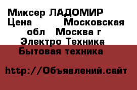 Миксер ЛАДОМИР 606 › Цена ­ 900 - Московская обл., Москва г. Электро-Техника » Бытовая техника   